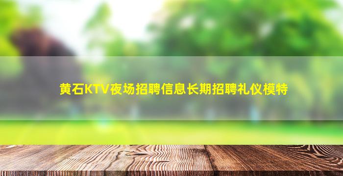 黄石KTV夜场招聘信息长期招聘礼仪模特